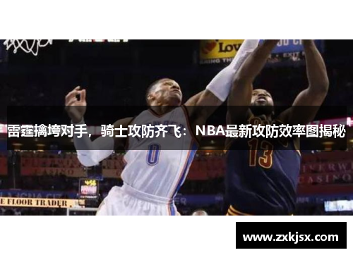 雷霆擒垮对手，骑士攻防齐飞：NBA最新攻防效率图揭秘