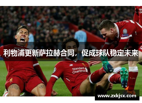 利物浦更新萨拉赫合同，促成球队稳定未来