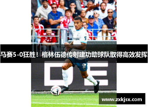 马赛5-0狂胜！格林伍德传射建功助球队取得高效发挥