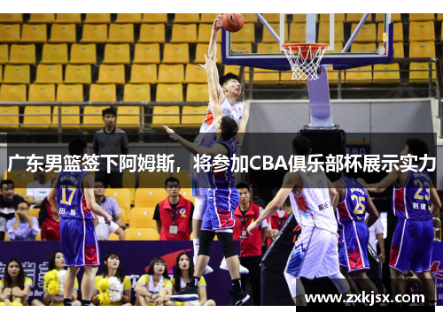 广东男篮签下阿姆斯，将参加CBA俱乐部杯展示实力