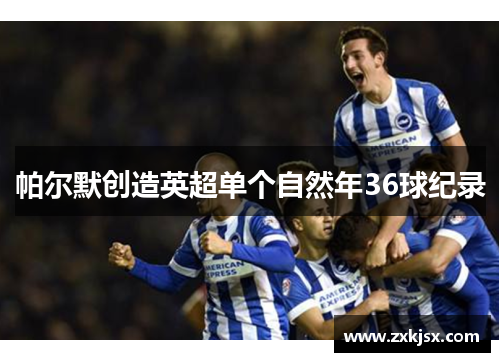 帕尔默创造英超单个自然年36球纪录